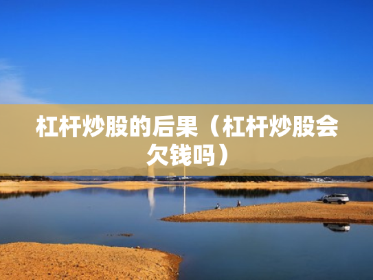 杠杆炒股的后果（杠杆炒股会欠钱吗）