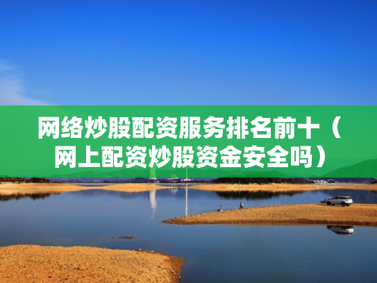 网络炒股配资服务排名前十（网上配资炒股资金安全吗）