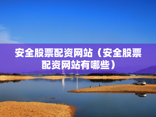 安全股票配资网站（安全股票配资网站有哪些）