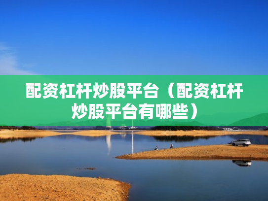配资杠杆炒股平台（配资杠杆炒股平台有哪些）