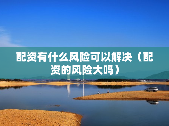 配资有什么风险可以解决（配资的风险大吗）