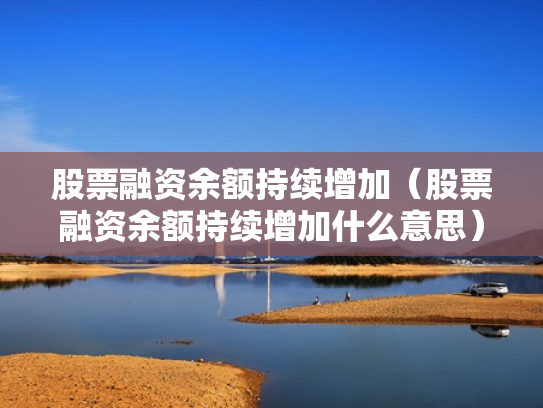 股票融资余额持续增加（股票融资余额持续增加什么意思）