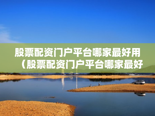 股票配资门户平台哪家最好用（股票配资门户平台哪家最好用呢）