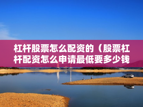 杠杆股票怎么配资的（股票杠杆配资怎么申请最低要多少钱）