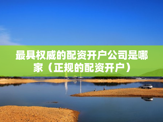 最具权威的配资开户公司是哪家（正规的配资开户）