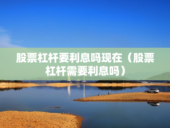 股票杠杆要利息吗现在（股票杠杆需要利息吗）