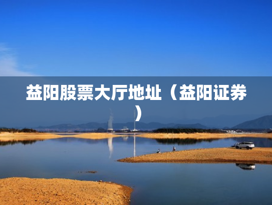 益阳股票大厅地址（益阳证券）