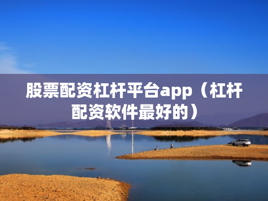 股票配资杠杆平台app（杠杆配资软件最好的）