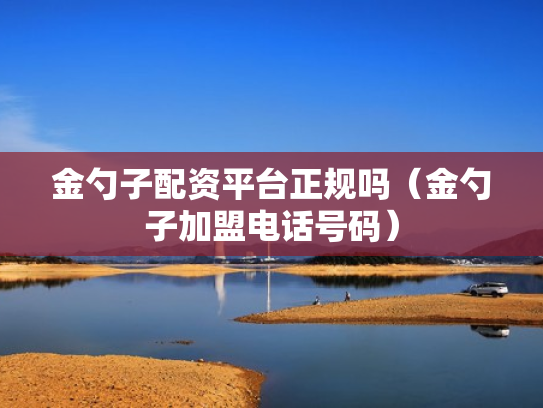金勺子配资平台正规吗（金勺子加盟电话号码）