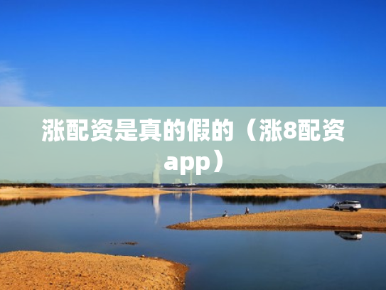 涨配资是真的假的（涨8配资app）