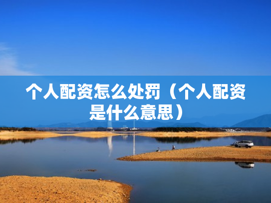 个人配资怎么处罚（个人配资是什么意思）