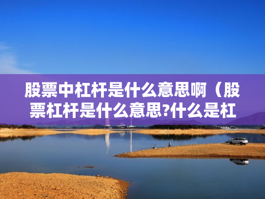 股票中杠杆是什么意思啊（股票杠杆是什么意思?什么是杠杆操作）