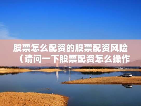 股票怎么配资的股票配资风险（请问一下股票配资怎么操作）
