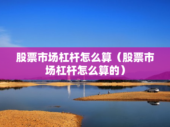 股票市场杠杆怎么算（股票市场杠杆怎么算的）