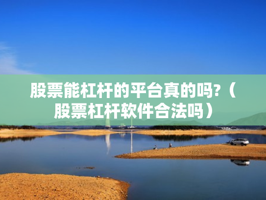 股票能杠杆的平台真的吗?（股票杠杆软件合法吗）