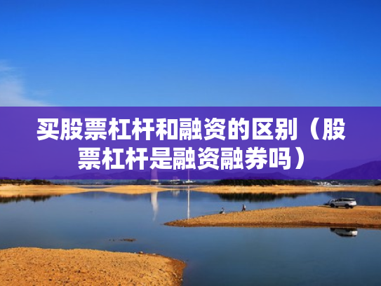 买股票杠杆和融资的区别（股票杠杆是融资融券吗）
