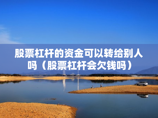 股票杠杆的资金可以转给别人吗（股票杠杆会欠钱吗）