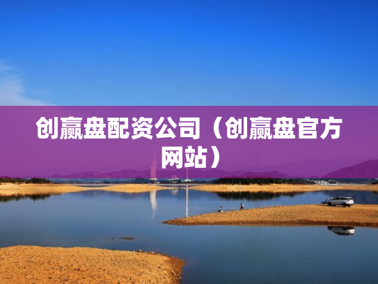 创赢盘配资公司（创赢盘官方网站）