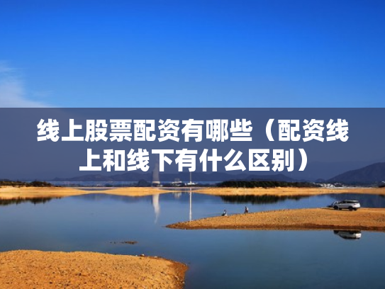 线上股票配资有哪些（配资线上和线下有什么区别）