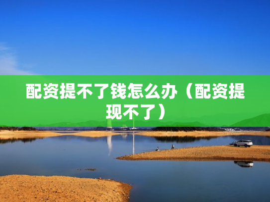 配资提不了钱怎么办（配资提现不了）