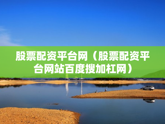 股票配资平台网（股票配资平台网站百度搜加杠网）