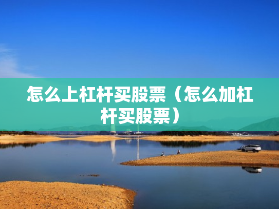 怎么上杠杆买股票（怎么加杠杆买股票）