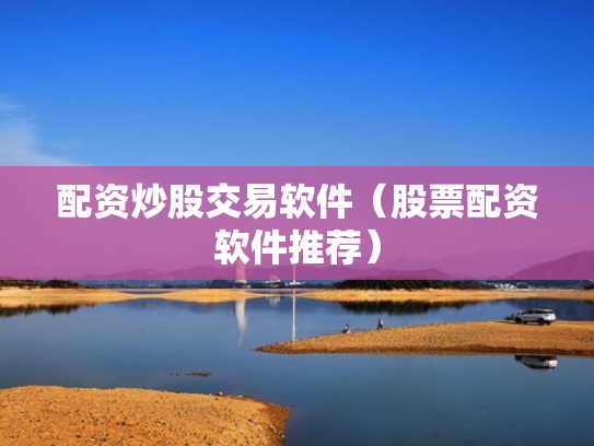 配资炒股交易软件（股票配资软件推荐）