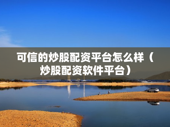 可信的炒股配资平台怎么样（炒股配资软件平台）