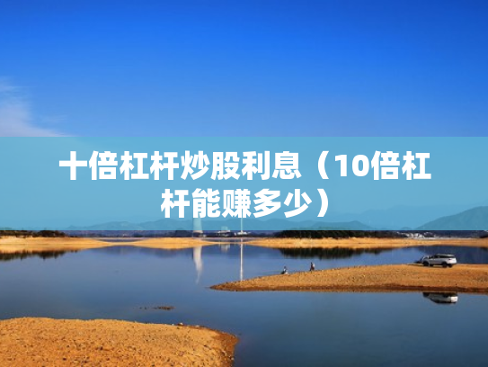 十倍杠杆炒股利息（10倍杠杆能赚多少）