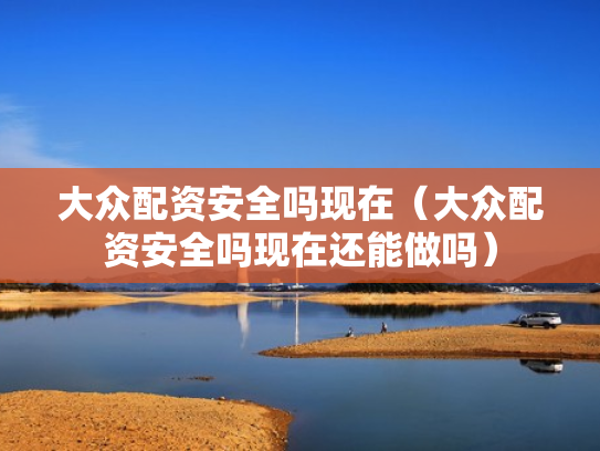 大众配资安全吗现在（大众配资安全吗现在还能做吗）