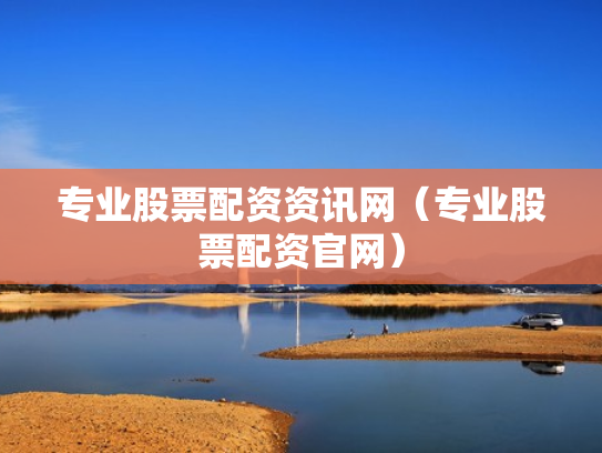 专业股票配资资讯网（专业股票配资官网）