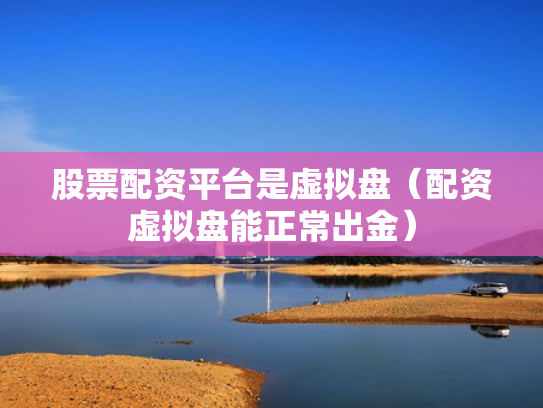 股票配资平台是虚拟盘（配资虚拟盘能正常出金）