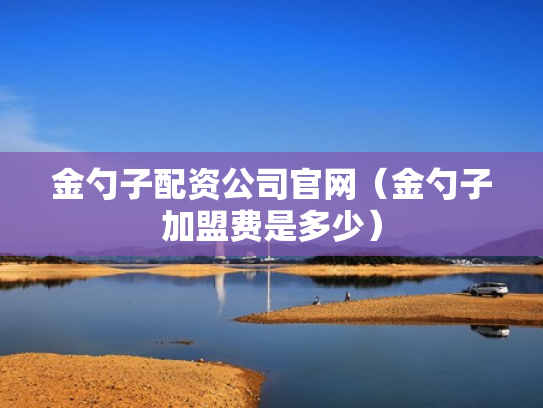 金勺子配资公司官网（金勺子加盟费是多少）