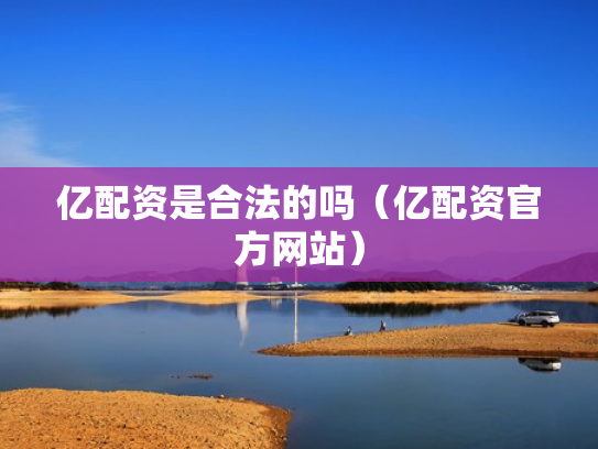 亿配资是合法的吗（亿配资官方网站）