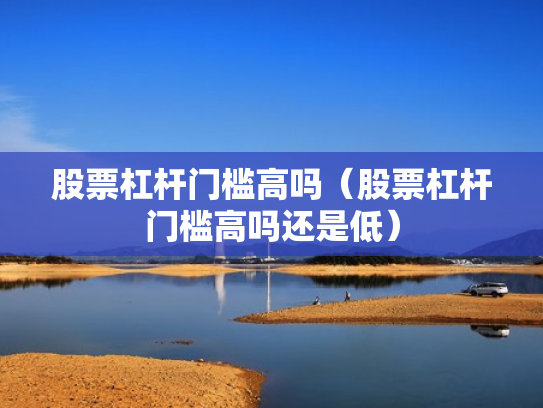 股票杠杆门槛高吗（股票杠杆门槛高吗还是低）