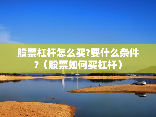 股票杠杆怎么买?要什么条件?（股票如何买杠杆）