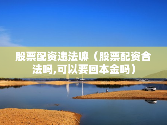 股票配资违法嘛（股票配资合法吗,可以要回本金吗）