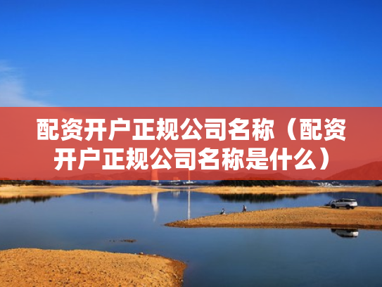 配资开户正规公司名称（配资开户正规公司名称是什么）