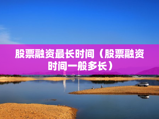 股票融资最长时间（股票融资时间一般多长）