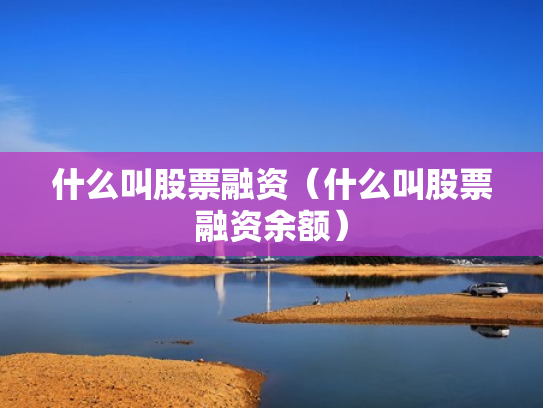 什么叫股票融资（什么叫股票融资余额）