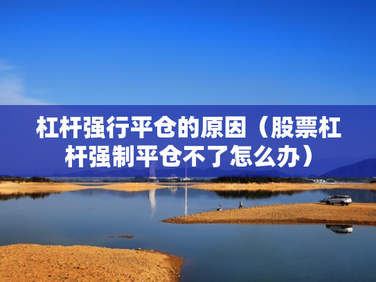杠杆强行平仓的原因（股票杠杆强制平仓不了怎么办）