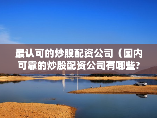 最认可的炒股配资公司（国内可靠的炒股配资公司有哪些?）