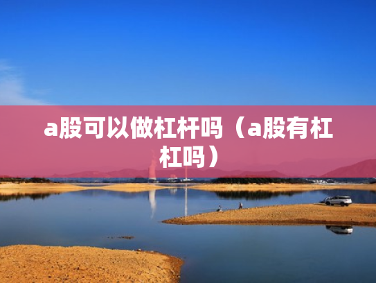 a股可以做杠杆吗（a股有杠杠吗）