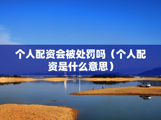 个人配资会被处罚吗（个人配资是什么意思）