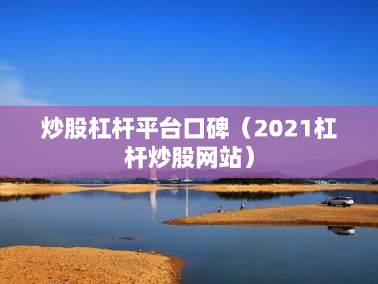炒股杠杆平台口碑（2021杠杆炒股网站）