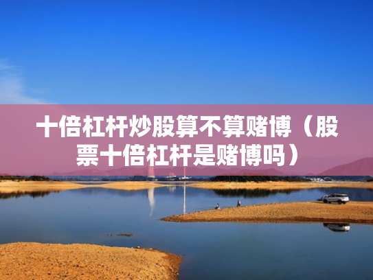 十倍杠杆炒股算不算赌博（股票十倍杠杆是赌博吗）
