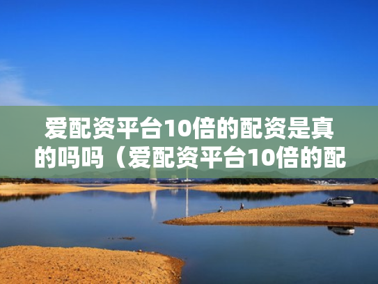爱配资平台10倍的配资是真的吗吗（爱配资平台10倍的配资是真的吗吗安全吗）