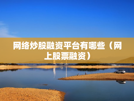 网络炒股融资平台有哪些（网上股票融资）
