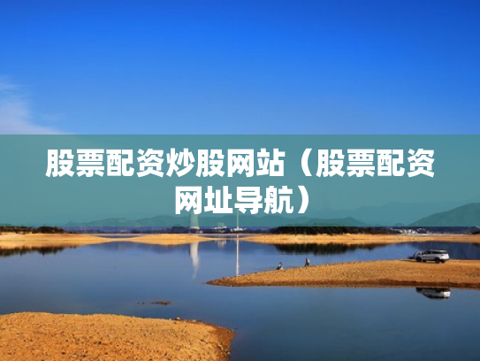 股票配资炒股网站（股票配资网址导航）