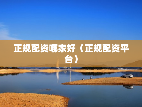 正规配资哪家好（正规配资平台）